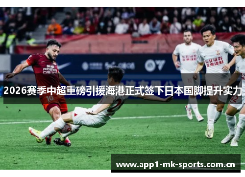 2026赛季中超重磅引援海港正式签下日本国脚提升实力 2026赛季中超重磅引援海港正式签下日本国脚提升实力