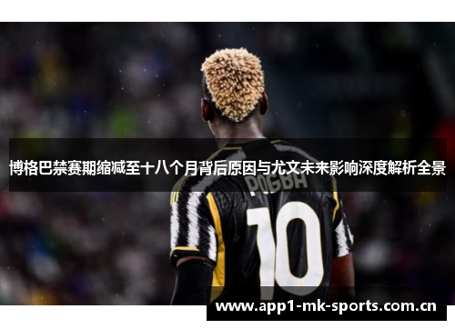 博格巴禁赛期缩减至十八个月背后原因与尤文未来影响深度解析全景 博格巴禁赛期缩减至十八个月背后原因与尤文未来影响深度解析全景